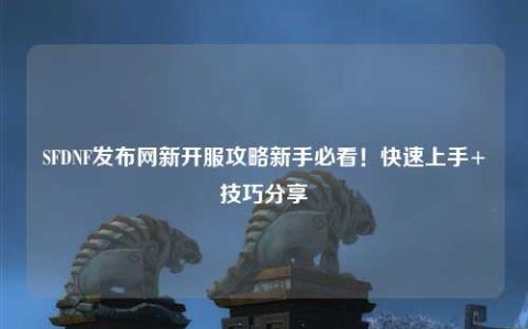 SFDNF發(fā)布網(wǎng)新開(kāi)服攻略新手必看！快速上手+技巧分享?