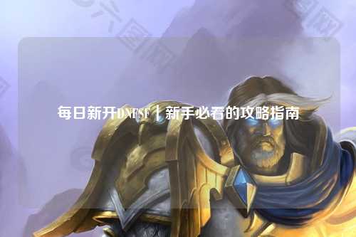 每日新開(kāi)DNFSF｜新手必看的攻略指南