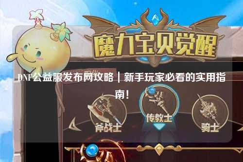 DNF公益服發布網攻略｜新手玩家必看的實用指南！