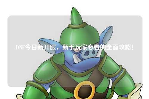 DNF今日新開服，新手玩家必看的全面攻略！