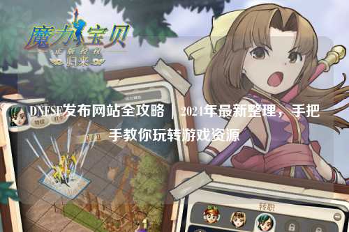 DNFSF發(fā)布網(wǎng)站全攻略 | 2024年最新整理，手把手教你玩轉(zhuǎn)游戲資源