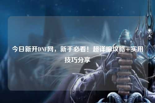 今日新開DNF網(wǎng)，新手必看！超詳細(xì)攻略+實(shí)用技巧分享