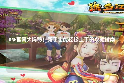 DNF官網大揭秘！新手也能輕松上手的攻略指南?