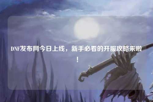 DNF發(fā)布網(wǎng)今日上線，新手必看的開服攻略來(lái)啦！
