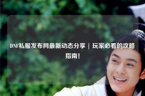 DNF私服發(fā)布網(wǎng)最新動態(tài)分享 | 玩家必看的攻略指南！