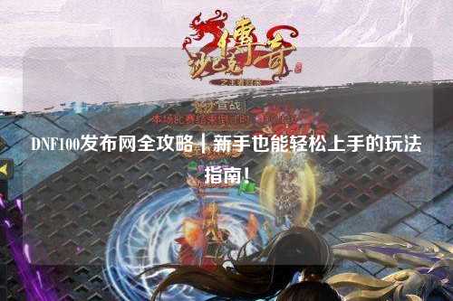 DNF100發布網全攻略｜新手也能輕松上手的玩法指南！