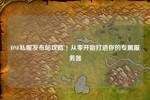 DNF私服發(fā)布站攻略 | 從零開(kāi)始打造你的專(zhuān)屬服務(wù)器