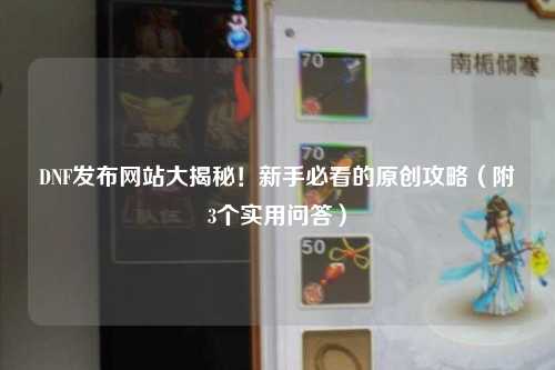 DNF發(fā)布網站大揭秘！新手必看的原創(chuàng)攻略（附3個實用問答）