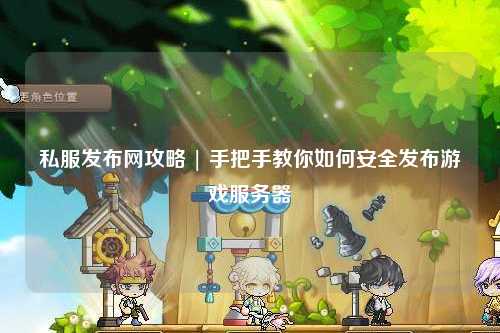 私服發布網攻略 | 手把手教你如何安全發布游戲服務器