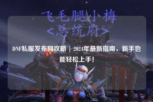 DNF私服發(fā)布網(wǎng)攻略 | 2024年最新指南，新手也能輕松上手！