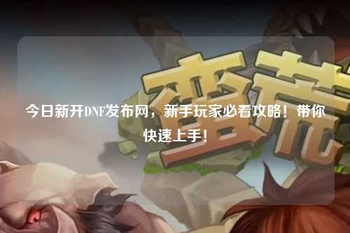 今日新開DNF發布網，新手玩家必看攻略！帶你快速上手！