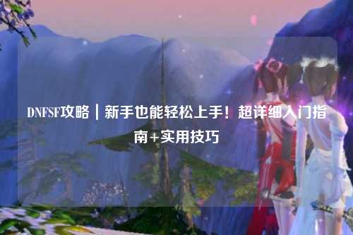 DNFSF攻略｜新手也能輕松上手！超詳細入門指南+實用技巧