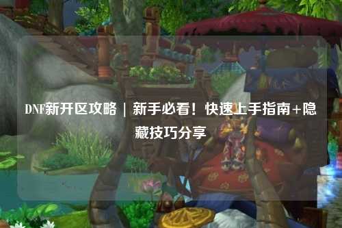 DNF新開區攻略 | 新手必看！快速上手指南+隱藏技巧分享