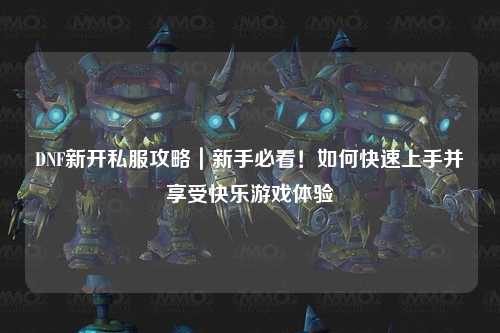 DNF新開私服攻略｜新手必看！如何快速上手并享受快樂(lè)游戲體驗(yàn)