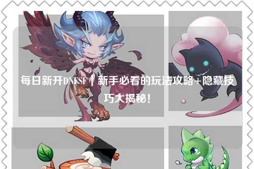 每日新開DNFSF｜新手必看的玩法攻略+隱藏技巧大揭秘！