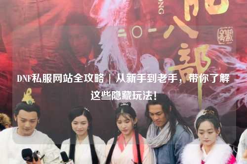 DNF私服網(wǎng)站全攻略 | 從新手到老手，帶你了解這些隱藏玩法！