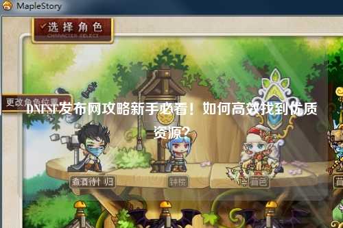 DNFSF發(fā)布網(wǎng)攻略新手必看！如何高效找到優(yōu)質(zhì)資源？