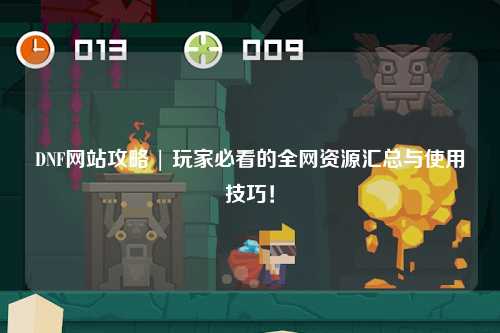 DNF網(wǎng)站攻略 | 玩家必看的全網(wǎng)資源匯總與使用技巧！