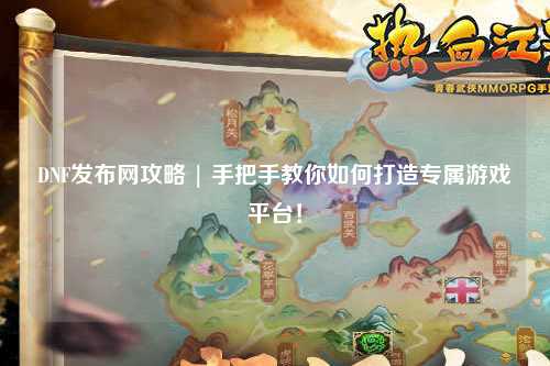 DNF發布網攻略 | 手把手教你如何打造專屬游戲平臺！
