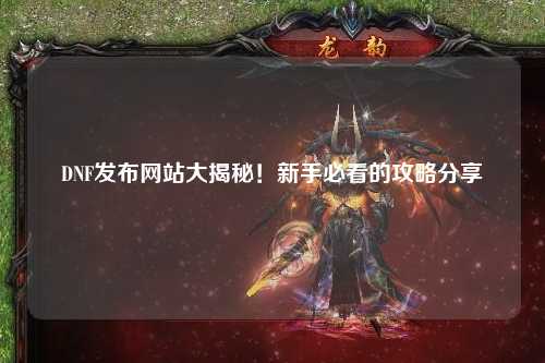 DNF發布網站大揭秘！新手必看的攻略分享?