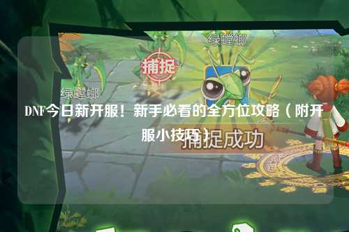 DNF今日新開服！新手必看的全方位攻略（附開服小技巧）