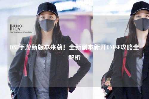 DNF手游新版本來襲！全新副本新開DNFSF攻略全解析