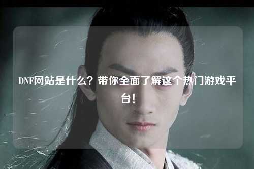 DNF網站是什么？帶你全面了解這個熱門游戲平臺！