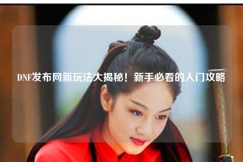 DNF發布網新玩法大揭秘！新手必看的入門攻略