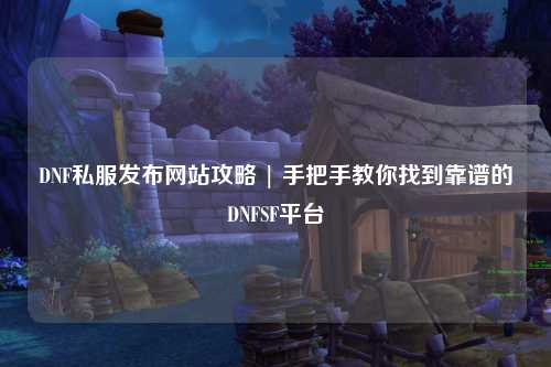 DNF私服發布網站攻略 | 手把手教你找到靠譜的DNFSF平臺