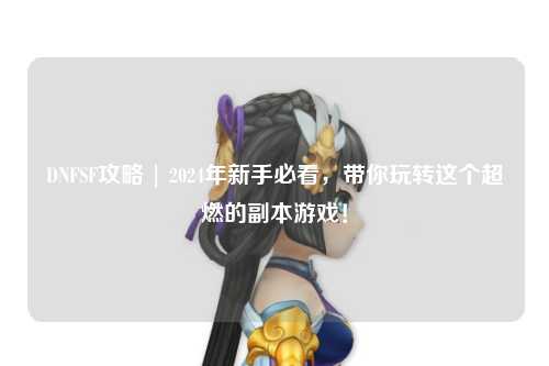 DNFSF攻略 | 2024年新手必看，帶你玩轉(zhuǎn)這個(gè)超燃的副本游戲！