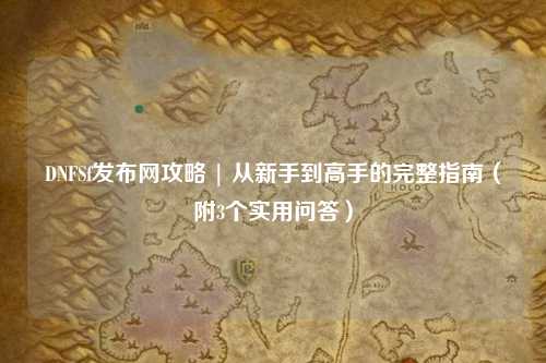 DNFSf發布網攻略 | 從新手到高手的完整指南（附3個實用問答）