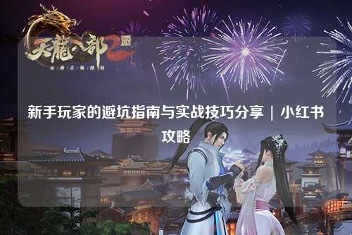 新手玩家的避坑指南與實戰(zhàn)技巧分享 | 小紅書攻略