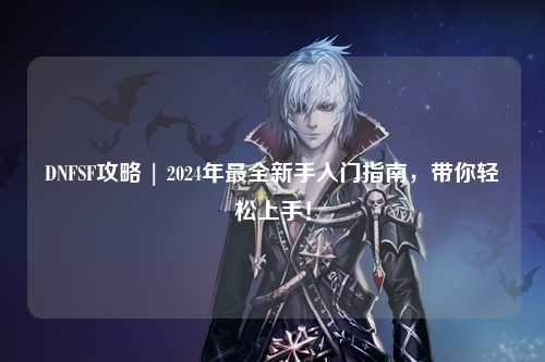 DNFSF攻略 | 2024年最全新手入門指南，帶你輕松上手！