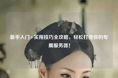 新手入門+實用技巧全攻略，輕松打造你的專屬服務器！