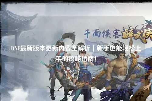 DNF最新版本更新內(nèi)容全解析｜新手也能輕松上手的攻略指南！