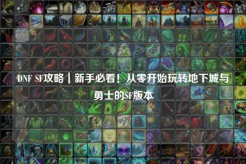 DNF SF攻略｜新手必看！從零開始玩轉地下城與勇士的SF版本