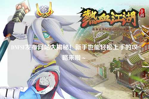 DNFSF發布網站大揭秘！新手也能輕松上手的攻略來啦～?