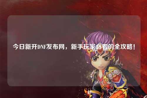 今日新開DNF發(fā)布網(wǎng)，新手玩家必看的全攻略！