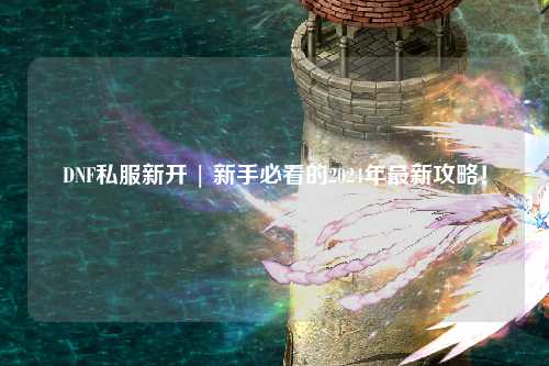 DNF私服新開 | 新手必看的2024年最新攻略！