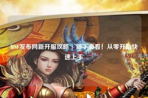 DNF發(fā)布網(wǎng)新開服攻略 | 新手必看！從零開始快速上手