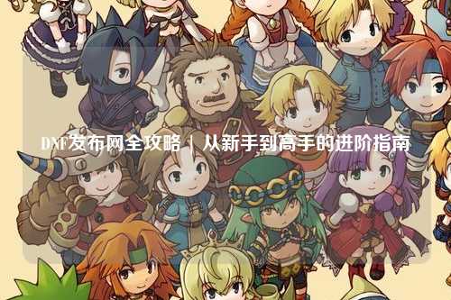 DNF發布網全攻略 | 從新手到高手的進階指南
