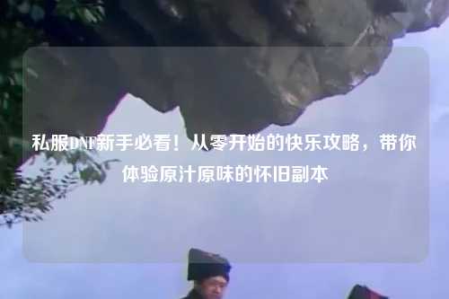 私服DNF新手必看！從零開始的快樂攻略，帶你體驗原汁原味的懷舊副本