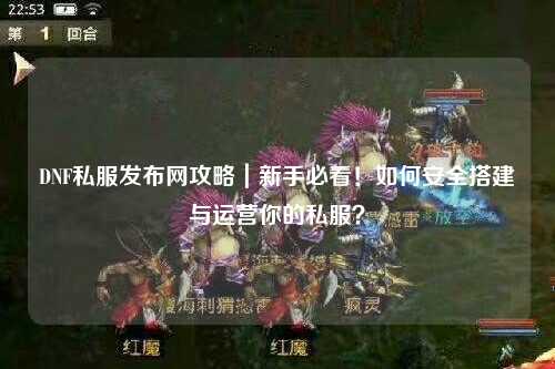 DNF私服發(fā)布網(wǎng)攻略｜新手必看！如何安全搭建與運(yùn)營(yíng)你的私服？