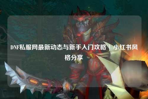 DNF私服網最新動態與新手入門攻略 | 小紅書風格分享