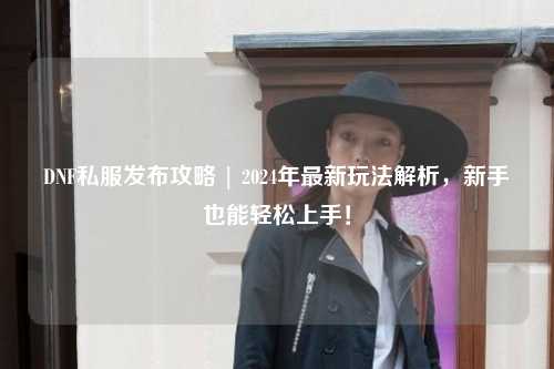 DNF私服發布攻略 | 2024年最新玩法解析，新手也能輕松上手！