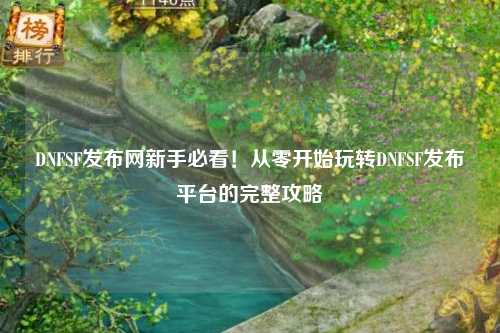 DNFSF發布網新手必看！從零開始玩轉DNFSF發布平臺的完整攻略