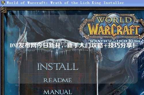 DNF發布網今日新開，新手入門攻略+技巧分享！