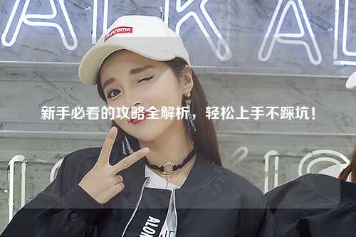 新手必看的攻略全解析，輕松上手不踩坑！