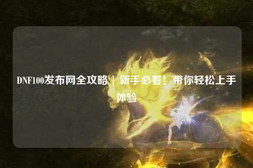 DNF100發布網全攻略 | 新手必看！帶你輕松上手體驗
