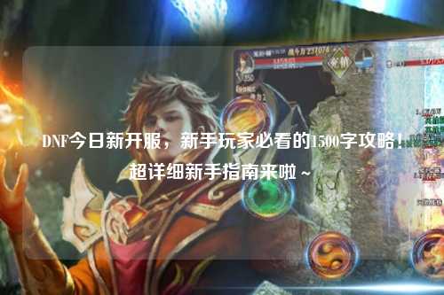 DNF今日新開服，新手玩家必看的1500字攻略！超詳細(xì)新手指南來啦～?